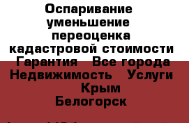 Оспаривание (уменьшение) переоценка кадастровой стоимости. Гарантия - Все города Недвижимость » Услуги   . Крым,Белогорск